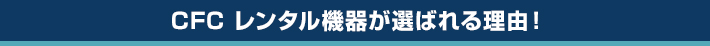 CFC レンタル機器が選ばれる理由！